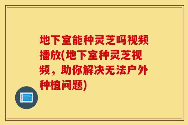 地下室能种灵芝吗视频播放(地下室种灵芝视频,助你解决无法户外种植问题)-第1张图片-灵芝之家 地下室能种灵芝吗视频播放(地下室种灵芝视频,助你解决无法户外种植问题)-第1张图片-灵芝之家