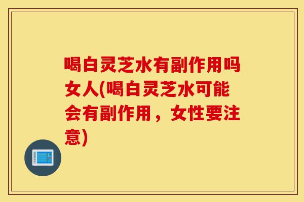 喝白灵芝水有副作用吗女人(喝白灵芝水可能会有副作用,女性要注意)-第1张图片-灵芝之家 喝白灵芝水有副作用吗女人(喝白灵芝水可能会有副作用,女性要注意)-第1张图片-灵芝之家