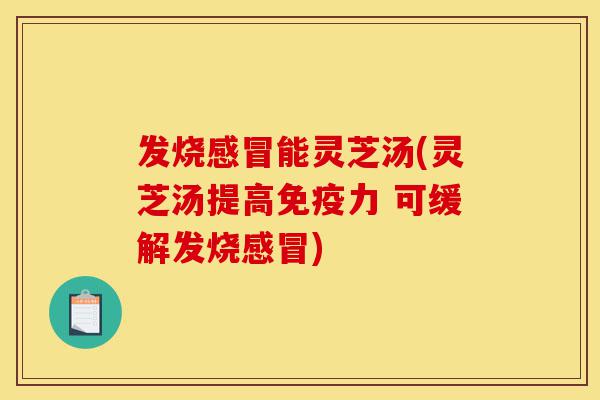 发烧感冒能灵芝汤(灵芝汤提高免疫力 可缓解发烧感冒)-第1张图片-灵芝之家