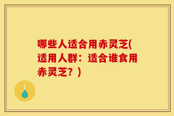 哪些人适合用赤灵芝(适用人群:适合谁食用赤灵芝?)-第1张图片-灵芝之家 哪些人适合用赤灵芝(适用人群:适合谁食用赤灵芝?)-第1张图片-灵芝之家