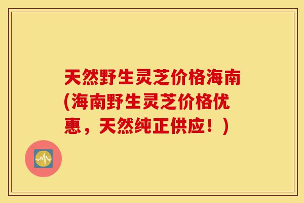 天然野生灵芝价格海南(海南野生灵芝价格优惠,天然纯正供应!)-第1张图片-灵芝之家 天然野生灵芝价格海南(海南野生灵芝价格优惠,天然纯正供应!)-第1张图片-灵芝之家