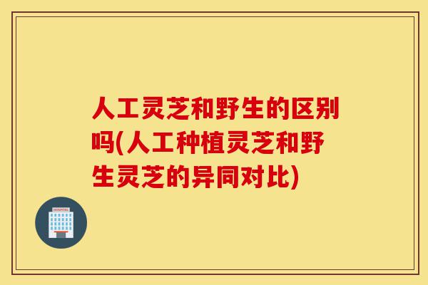 人工灵芝和野生的区别吗(人工种植灵芝和野生灵芝的异同对比)-第1张图片-灵芝之家 人工灵芝和野生的区别吗(人工种植灵芝和野生灵芝的异同对比)-第1张图片-灵芝之家