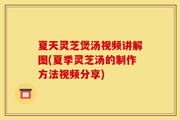夏天灵芝煲汤视频讲解图(夏季灵芝汤的制作方法视频分享)-第1张图片-灵芝之家 夏天灵芝煲汤视频讲解图(夏季灵芝汤的制作方法视频分享)-第1张图片-灵芝之家