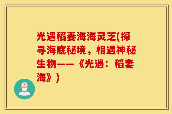 光遇稻妻海海灵芝(探寻海底秘境,相遇神秘生物——《光遇:稻妻海》)-第1张图片-灵芝之家 光遇稻妻海海灵芝(探寻海底秘境,相遇神秘生物——《光遇:稻妻海》)-第1张图片-灵芝之家