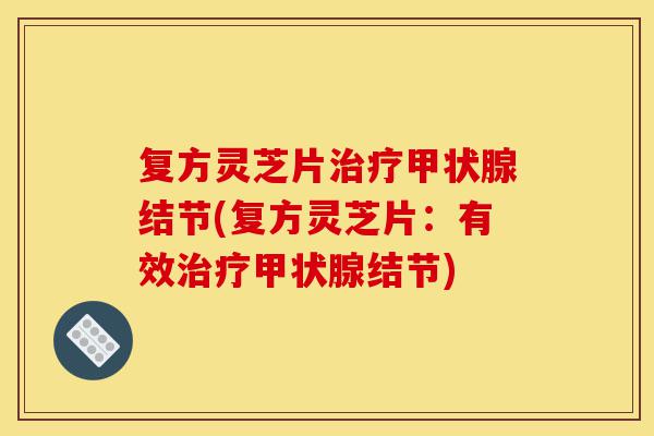 复方灵芝片治疗甲状腺结节(复方灵芝片:有效治疗甲状腺结节)-第1张图片-灵芝之家 复方灵芝片治疗甲状腺结节(复方灵芝片:有效治疗甲状腺结节)-第1张图片-灵芝之家
