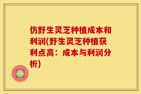仿野生灵芝种植成本和利润(野生灵芝种植获利点高：成本与利润分析)-第1张图片-灵芝之家