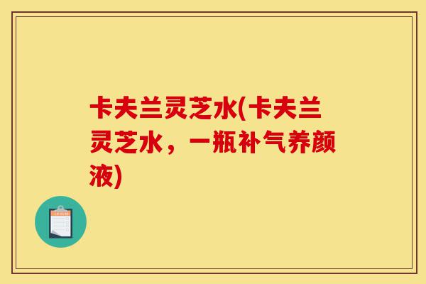 卡夫兰灵芝水(卡夫兰灵芝水,一瓶补气养颜液)-第1张图片-灵芝之家 卡夫兰灵芝水(卡夫兰灵芝水,一瓶补气养颜液)-第1张图片-灵芝之家