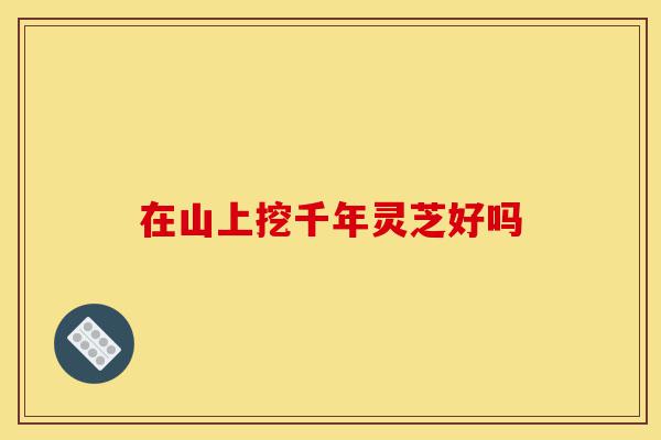 在山上挖千年灵芝好吗-第1张图片-灵芝之家 在山上挖千年灵芝好吗-第1张图片-灵芝之家