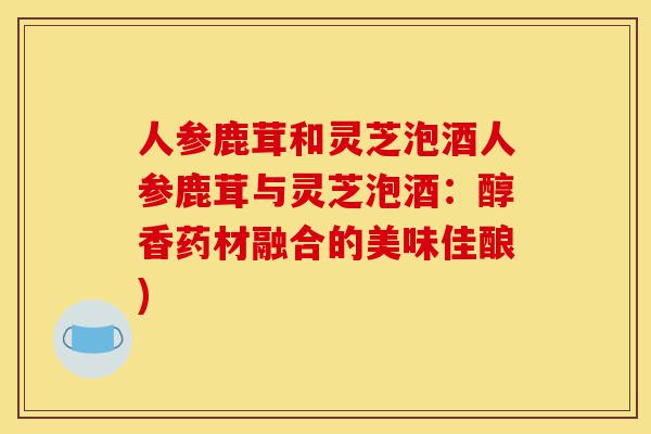 人参鹿茸和灵芝泡酒人参鹿茸与灵芝泡酒:醇香药材融合的美味佳酿)-第1张图片-灵芝之家 人参鹿茸和灵芝泡酒人参鹿茸与灵芝泡酒:醇香药材融合的美味佳酿)-第1张图片-灵芝之家