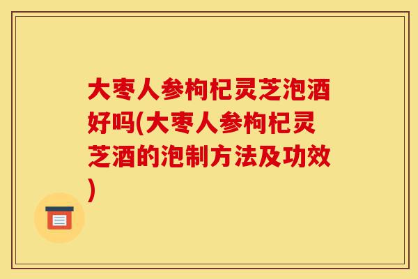 大枣人参枸杞灵芝泡酒好吗(大枣人参枸杞灵芝酒的泡制方法及功效)-第1张图片-灵芝之家 大枣人参枸杞灵芝泡酒好吗(大枣人参枸杞灵芝酒的泡制方法及功效)-第1张图片-灵芝之家
