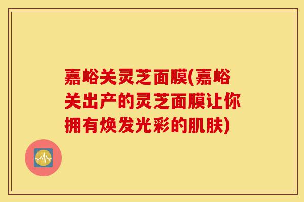 嘉峪关灵芝面膜(嘉峪关出产的灵芝面膜让你拥有焕发光彩的肌肤)-第1张图片-灵芝之家 嘉峪关灵芝面膜(嘉峪关出产的灵芝面膜让你拥有焕发光彩的肌肤)-第1张图片-灵芝之家