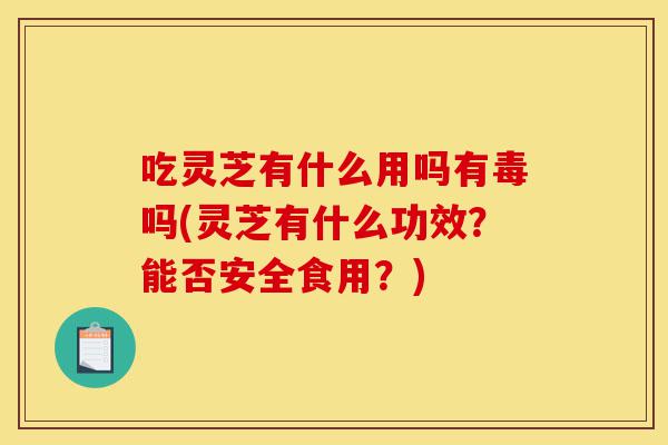 吃灵芝有什么用吗有毒吗(灵芝有什么功效?能否安全食用?)-第1张图片-灵芝之家 吃灵芝有什么用吗有毒吗(灵芝有什么功效?能否安全食用?)-第1张图片-灵芝之家