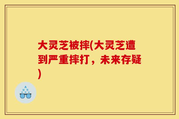 大灵芝被摔(大灵芝遭到严重摔打,未来存疑)-第1张图片-灵芝之家 大灵芝被摔(大灵芝遭到严重摔打,未来存疑)-第1张图片-灵芝之家
