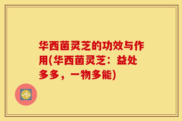 华西菌灵芝的功效与作用(华西菌灵芝:益处多多,一物多能)-第1张图片-灵芝之家 华西菌灵芝的功效与作用(华西菌灵芝:益处多多,一物多能)-第1张图片-灵芝之家