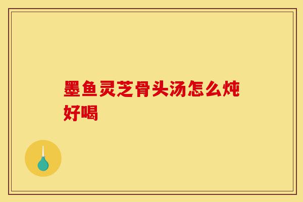 墨鱼灵芝骨头汤怎么炖好喝-第1张图片-灵芝之家