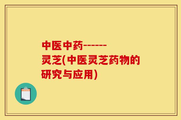 中医中药------灵芝(中医灵芝药物的研究与应用)-第1张图片-灵芝之家 中医中药------灵芝(中医灵芝药物的研究与应用)-第1张图片-灵芝之家