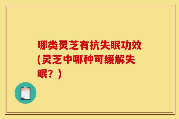 哪类灵芝有抗失眠功效(灵芝中哪种可缓解失眠?)-第1张图片-灵芝之家 哪类灵芝有抗失眠功效(灵芝中哪种可缓解失眠?)-第1张图片-灵芝之家