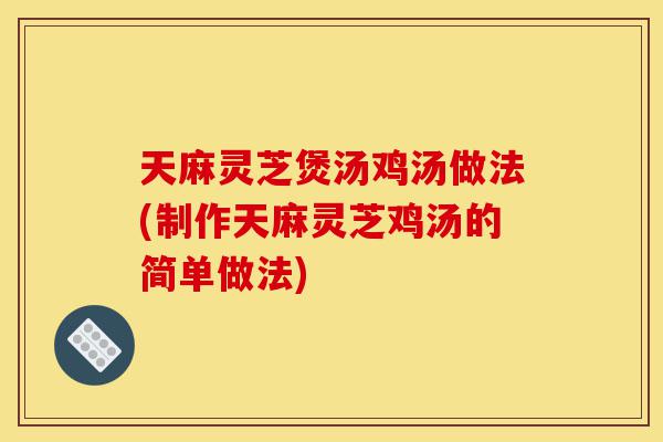 天麻灵芝煲汤鸡汤做法(制作天麻灵芝鸡汤的简单做法)-第1张图片-灵芝之家 天麻灵芝煲汤鸡汤做法(制作天麻灵芝鸡汤的简单做法)-第1张图片-灵芝之家