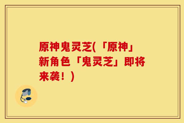 原神鬼灵芝(「原神」新角色「鬼灵芝」即将来袭!)-第1张图片-灵芝之家 原神鬼灵芝(「原神」新角色「鬼灵芝」即将来袭!)-第1张图片-灵芝之家