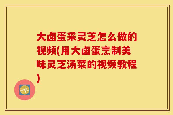 大卤蛋采灵芝怎么做的视频(用大卤蛋烹制美味灵芝汤菜的视频教程)-第1张图片-灵芝之家 大卤蛋采灵芝怎么做的视频(用大卤蛋烹制美味灵芝汤菜的视频教程)-第1张图片-灵芝之家