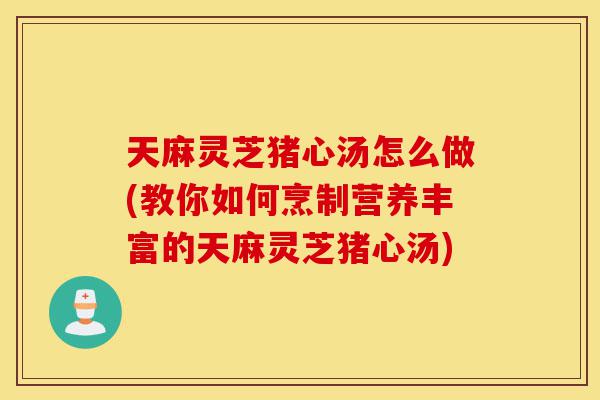 天麻灵芝猪心汤怎么做(教你如何烹制营养丰富的天麻灵芝猪心汤)-第1张图片-灵芝之家 天麻灵芝猪心汤怎么做(教你如何烹制营养丰富的天麻灵芝猪心汤)-第1张图片-灵芝之家