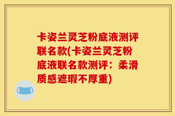 卡姿兰灵芝粉底液测评联名款(卡姿兰灵芝粉底液联名款测评:柔滑质感遮瑕不厚重)-第1张图片-灵芝之家 卡姿兰灵芝粉底液测评联名款(卡姿兰灵芝粉底液联名款测评:柔滑质感遮瑕不厚重)-第1张图片-灵芝之家