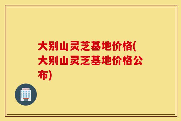 大别山灵芝基地价格(大别山灵芝基地价格公布)-第1张图片-灵芝之家 大别山灵芝基地价格(大别山灵芝基地价格公布)-第1张图片-灵芝之家