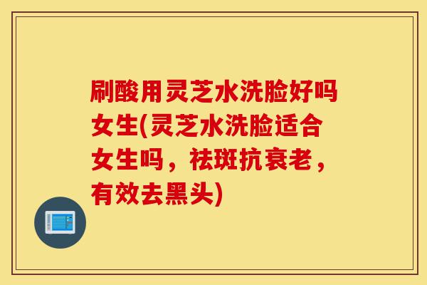 刷酸用灵芝水洗脸好吗女生(灵芝水洗脸适合女生吗,祛斑抗衰老,有效去黑头)-第1张图片-灵芝之家 刷酸用灵芝水洗脸好吗女生(灵芝水洗脸适合女生吗,祛斑抗衰老,有效去黑头)-第1张图片-灵芝之家