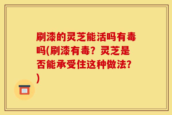 刷漆的灵芝能活吗有毒吗(刷漆有毒?灵芝是否能承受住这种做法?)-第1张图片-灵芝之家 刷漆的灵芝能活吗有毒吗(刷漆有毒?灵芝是否能承受住这种做法?)-第1张图片-灵芝之家
