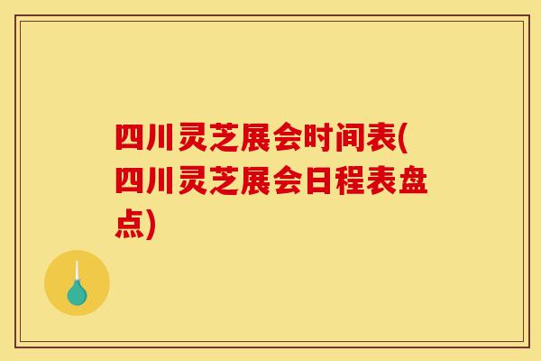 四川灵芝展会时间表(四川灵芝展会日程表盘点)-第1张图片-灵芝之家 四川灵芝展会时间表(四川灵芝展会日程表盘点)-第1张图片-灵芝之家