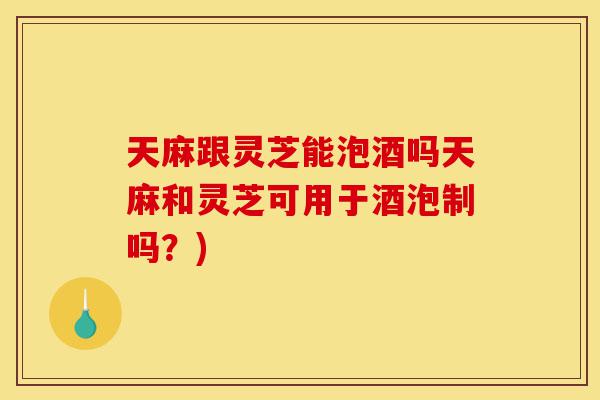 天麻跟灵芝能泡酒吗天麻和灵芝可用于酒泡制吗?)-第1张图片-灵芝之家 天麻跟灵芝能泡酒吗天麻和灵芝可用于酒泡制吗?)-第1张图片-灵芝之家