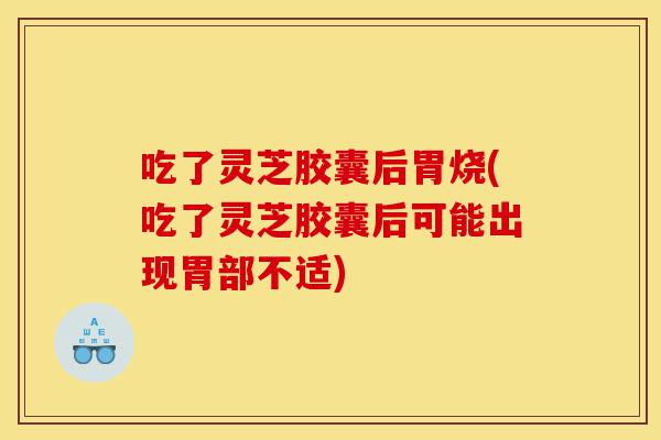 吃了灵芝胶囊后胃烧(吃了灵芝胶囊后可能出现胃部不适)-第1张图片-灵芝之家 吃了灵芝胶囊后胃烧(吃了灵芝胶囊后可能出现胃部不适)-第1张图片-灵芝之家