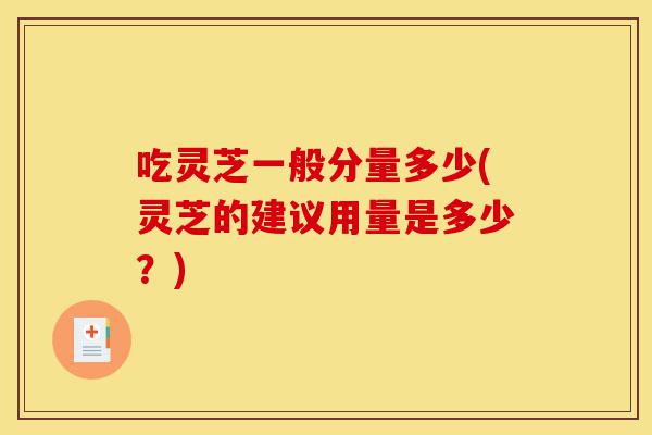 吃灵芝一般分量多少(灵芝的建议用量是多少?)-第1张图片-灵芝之家 吃灵芝一般分量多少(灵芝的建议用量是多少?)-第1张图片-灵芝之家