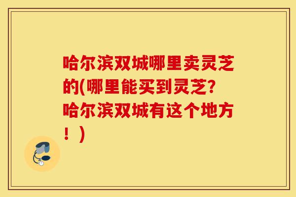 哈尔滨双城哪里卖灵芝的(哪里能买到灵芝?哈尔滨双城有这个地方!)-第1张图片-灵芝之家 哈尔滨双城哪里卖灵芝的(哪里能买到灵芝?哈尔滨双城有这个地方!)-第1张图片-灵芝之家