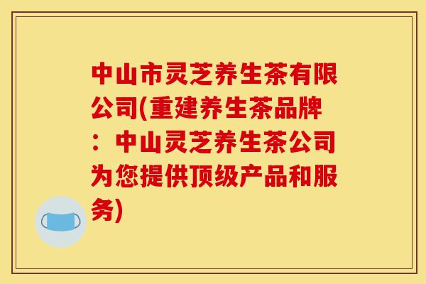 中山市灵芝养生茶有限公司(重建养生茶品牌:中山灵芝养生茶公司为您提供顶级产品和服务)-第1张图片-灵芝之家 中山市灵芝养生茶有限公司(重建养生茶品牌:中山灵芝养生茶公司为您提供顶级产品和服务)-第1张图片-灵芝之家