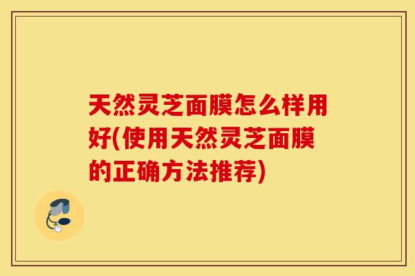 天然灵芝面膜怎么样用好(使用天然灵芝面膜的正确方法推荐)-第1张图片-灵芝之家 天然灵芝面膜怎么样用好(使用天然灵芝面膜的正确方法推荐)-第1张图片-灵芝之家