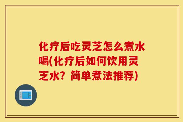 化疗后吃灵芝怎么煮水喝(化疗后如何饮用灵芝水?简单煮法推荐)-第1张图片-灵芝之家 化疗后吃灵芝怎么煮水喝(化疗后如何饮用灵芝水?简单煮法推荐)-第1张图片-灵芝之家