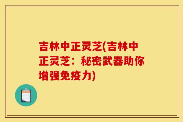 吉林中正灵芝(吉林中正灵芝:秘密武器助你增强免疫力)-第1张图片-灵芝之家 吉林中正灵芝(吉林中正灵芝:秘密武器助你增强免疫力)-第1张图片-灵芝之家