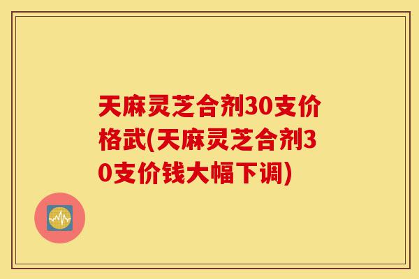 天麻灵芝合剂30支价格武(天麻灵芝合剂30支价钱大幅下调)-第1张图片-灵芝之家 天麻灵芝合剂30支价格武(天麻灵芝合剂30支价钱大幅下调)-第1张图片-灵芝之家