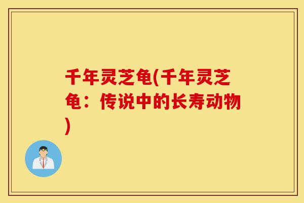 千年灵芝龟(千年灵芝龟:传说中的长寿动物)-第1张图片-灵芝之家 千年灵芝龟(千年灵芝龟:传说中的长寿动物)-第1张图片-灵芝之家