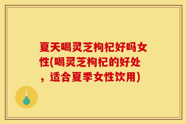 夏天喝灵芝枸杞好吗女性(喝灵芝枸杞的好处,适合夏季女性饮用)-第1张图片-灵芝之家 夏天喝灵芝枸杞好吗女性(喝灵芝枸杞的好处,适合夏季女性饮用)-第1张图片-灵芝之家
