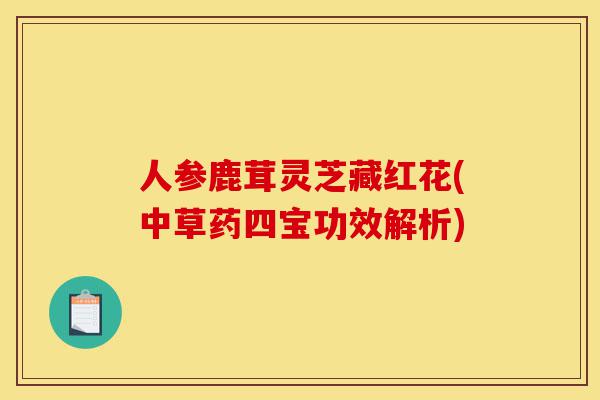 人参鹿茸灵芝藏红花(中草药四宝功效解析)-第1张图片-灵芝之家 人参鹿茸灵芝藏红花(中草药四宝功效解析)-第1张图片-灵芝之家
