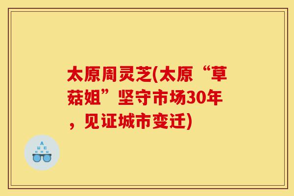 太原周灵芝(太原“草菇姐”坚守市场30年，见证城市变迁)-第1张图片-灵芝之家