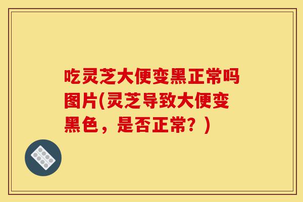吃灵芝大便变黑正常吗图片(灵芝导致大便变黑色，是否正常？)-第1张图片-灵芝之家