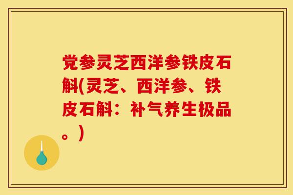 党参灵芝西洋参铁皮石斛(灵芝、西洋参、铁皮石斛:补气养生极品。)-第1张图片-灵芝之家 党参灵芝西洋参铁皮石斛(灵芝、西洋参、铁皮石斛:补气养生极品。)-第1张图片-灵芝之家