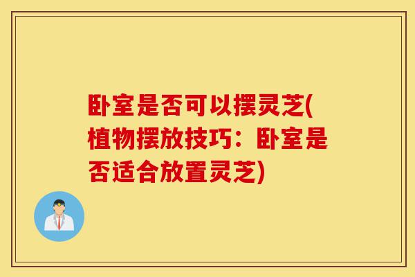 卧室是否可以摆灵芝(植物摆放技巧:卧室是否适合放置灵芝)-第1张图片-灵芝之家 卧室是否可以摆灵芝(植物摆放技巧:卧室是否适合放置灵芝)-第1张图片-灵芝之家
