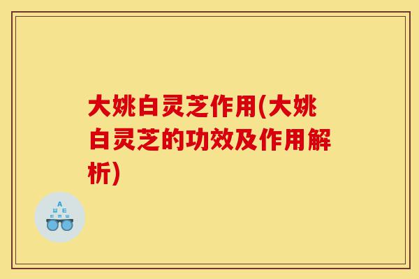 大姚白灵芝作用(大姚白灵芝的功效及作用解析)-第1张图片-灵芝之家 大姚白灵芝作用(大姚白灵芝的功效及作用解析)-第1张图片-灵芝之家
