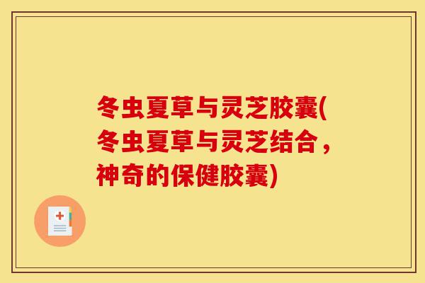 冬虫夏草与灵芝胶囊(冬虫夏草与灵芝结合,神奇的保健胶囊)-第1张图片-灵芝之家 冬虫夏草与灵芝胶囊(冬虫夏草与灵芝结合,神奇的保健胶囊)-第1张图片-灵芝之家