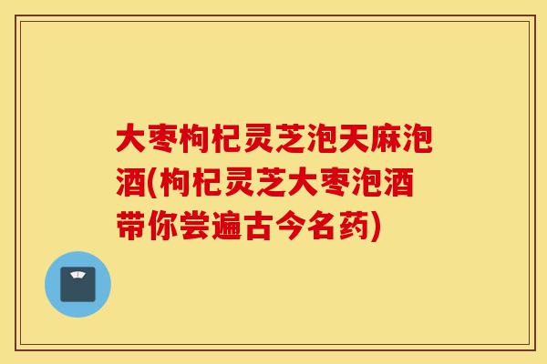大枣枸杞灵芝泡天麻泡酒(枸杞灵芝大枣泡酒带你尝遍古今名药)-第1张图片-灵芝之家