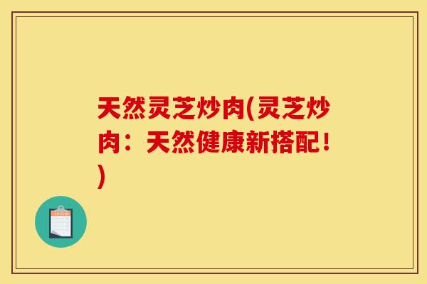 天然灵芝炒肉(灵芝炒肉:天然健康新搭配!)-第1张图片-灵芝之家 天然灵芝炒肉(灵芝炒肉:天然健康新搭配!)-第1张图片-灵芝之家